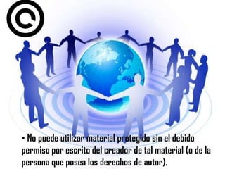 • No puede utilizar material protegido sin el debido
permiso por escrito del creador de tal material (o de la
persona que posea los derechos de autor).
 