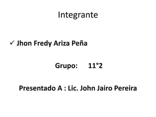 Integrante

 Jhon Fredy Ariza Peña


             Grupo:       11°2

  Presentado A : Lic. John Jairo Pereira
 