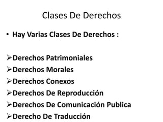 Clases De Derechos
• Hay Varias Clases De Derechos :

Derechos Patrimoniales
Derechos Morales
Derechos Conexos
Derechos De Reproducción
Derechos De Comunicación Publica
Derecho De Traducción
 