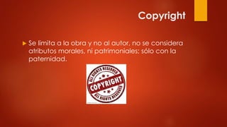Copyright
 Se limita a la obra y no al autor, no se considera
atributos morales, ni patrimoniales; sólo con la
paternidad.
 