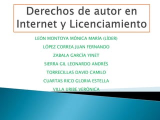 Derechos de autor en Internet y Licenciamiento LEÓN MONTOYA MÓNICA MARÍA (LÍDER) LÓPEZ CORREA JUAN FERNANDO ZABALA GARCÍA YINET SIERRA GIL LEONARDO ANDRÉS TORRECILLAS DAVID CAMILO CUARTAS RICO GLORIA ESTELLA VILLA URIBE VERÓNICA 