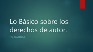 Lo Básico sobre los
derechos de autor.
Y SU CONTENIDO.
 