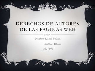 DERECHOS DE AUTORES 
DE LAS PAGINAS WEB 
Nombres: Ricardo Velasco 
Ambhar Aldeano 
Año:11ªG 
 