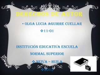 • OLGA LUCIA AGUIRRE CUELLAR
11-01
INSTITUCIÓN EDUCATIVA ESCUELA
NORMAL SUPERIOR
 NEIVA – HUILA
2013
DERECHOS DE AUTOR
 