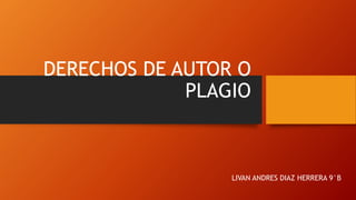 DERECHOS DE AUTOR O
PLAGIO
LIVAN ANDRES DIAZ HERRERA 9°B
 