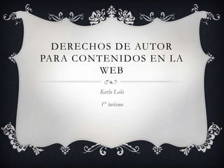 DERECHOS DE AUTOR
PARA CONTENIDOS EN LA
         WEB

        Karla Lala

        1° turismo
 