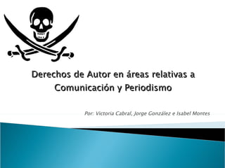 Derechos de Autor en áreas relativas a Comunicación y Periodismo Por: Victoria Cabral, Jorge González e Isabel Montes 