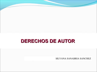 DERECHOS DE AUTORDERECHOS DE AUTOR
SILVANA SANABRIA SANCHEZ
 