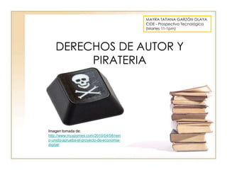 MAYRA TATIANA GARZÓN OLAYA
CIDE - Prospectiva Tecnológica
(Martes 11-1pm)

DERECHOS DE AUTOR Y
PIRATERIA

Imagen tomada de:
http://www.muypymes.com/2010/04/08/rein
o-unido-aprueba-el-proyecto-de-economiadigital/

 