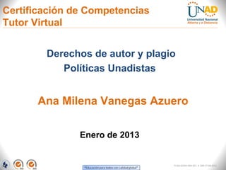 Certificación de Competencias
Tutor Virtual


        Derechos de autor y plagio
           Políticas Unadistas


      Ana Milena Vanegas Azuero

               Enero de 2013


                                 FI-GQ-GCMU-004-015 V. 000-27-08-2011
 