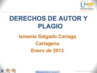 DERECHOS DE AUTOR Y
      PLAGIO
  Ismenia Salgado Cariaga
         Cartagena
      Enero de 2013


                        FI-GQ-GCMU-004-015 V. 000-27-08-2011
 