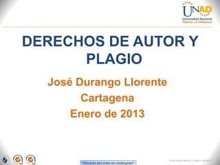 DERECHOS DE AUTOR Y
      PLAGIO
  José Durango Llorente
        Cartagena
      Enero de 2013



                                                    FI-GQ-GCMU-004-015 V. 000-27-08-2011
        “Educación para todos con calidad global”
 
