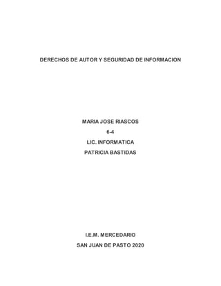 DERECHOS DE AUTOR Y SEGURIDAD DE INFORMACION
MARIA JOSE RIASCOS
6-4
LIC. INFORMATICA
PATRICIA BASTIDAS
I.E.M. MERCEDARIO
SAN JUAN DE PASTO 2020
 