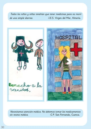 Todos los niños y niñas tendrían que tener medicinas para no morir
     de una simple diarrea.              -I.E.S. Virgen del Mar, Almería.




      Necesitamos atención médica. No debemos tomar los medicamentos
     sin receta médica.                   -C.P. San Fernando, Cuenca.



30
 
