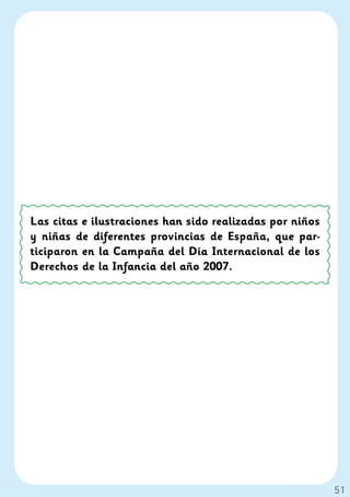 Las citas e ilustraciones han sido realizadas por niños
y niñas de diferentes provincias de España, que par-
ticiparon en la Campaña del Día Internacional de los
Derechos de la Infancia del año 2007.




                                                          51
 