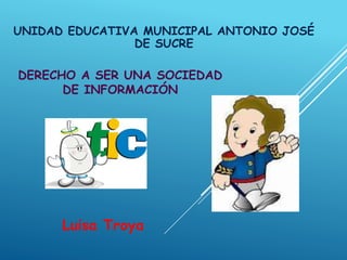 UNIDAD EDUCATIVA MUNICIPAL ANTONIO JOSÉ
DE SUCRE
Luisa Troya
DERECHO A SER UNA SOCIEDAD
DE INFORMACIÓN
 
