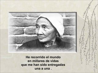 He recorrido el mundo
    en millares de vidas
que me han sido entregadas
        una a una .
 