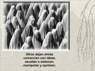 Otros dejan almas
comercian con ideas,
 asustan o seducen,
manipulan y oprimen.
 