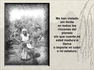 Me han violado
     sin límite
   en todos los
   rincones del
      planeta
sin que cuente mi
  edad madura o
       tierna
o importe mi color
   o mi estatura.
 