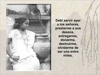 Debí servir ayer
 a los señores,
prestarme a sus
     deseos,
  entregarme,
    donarme,
  destruirme,
 olvidarme de
 ser una entre
      miles.
 