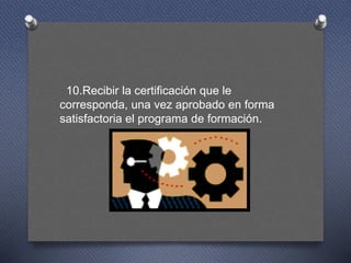 10.Recibir la certificación que le
corresponda, una vez aprobado en forma
satisfactoria el programa de formación.
 