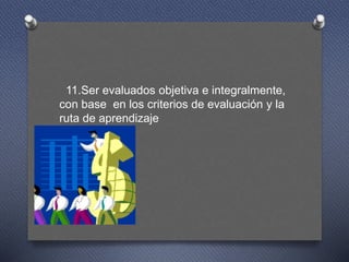 11.Ser evaluados objetiva e integralmente,
con base en los criterios de evaluación y la
ruta de aprendizaje
 