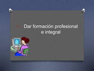 1. Dar formación profesional
e integral
 
