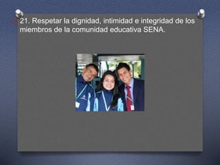 O 21. Respetar la dignidad, intimidad e integridad de los
miembros de la comunidad educativa SENA.
 