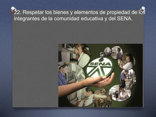 O 22. Respetar los bienes y elementos de propiedad de los
integrantes de la comunidad educativa y del SENA.
 