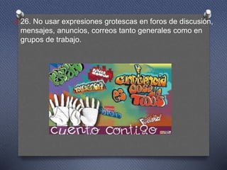O 26. No usar expresiones grotescas en foros de discusión,
mensajes, anuncios, correos tanto generales como en
grupos de trabajo.
 