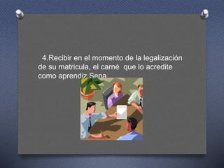 4.Recibir en el momento de la legalización
de su matricula, el carné que lo acredite
como aprendiz Sena
 