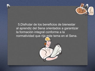 5.Disfrutar de los beneficios de bienestar
al aprendiz del Sena orientados a garantizar
la formación integral conforme a la
normatividad que rija este tema en el Sena.
 