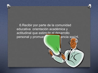 6.Recibir por parte de la comunidad
educativa orientación académica y
actitudinal que estimule el desarrollo
personal y promueva la convivencia social.
 