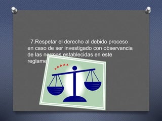 7.Respetar el derecho al debido proceso
en caso de ser investigado con observancia
de las normas establecidas en este
reglamento.
 