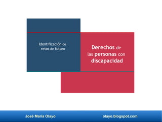 José María Olayo olayo.blogspot.com
Derechos de
las personas con
discapacidad
Identificación de
retos de futuro
 