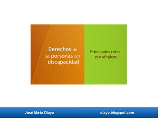 José María Olayo olayo.blogspot.com
Derechos de
las personas con
discapacidad
Principales retos
estratégicos
 