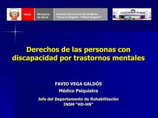 Derechos de las personas con discapacidad por trastornos mentales FAVIO VEGA GALDÓS Médico Psiquiatra Jefe del Departamento de Rehabilitación INSM “HD-HN” 
