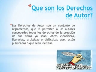 *Que son los Derechos
de Autor?
*Los Derechos de Autor son un conjunto de
reglamentos, que le permiten a los autores
conce...