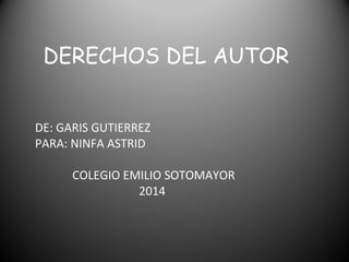 DERECHOS DEL AUTOR
DE: GARIS GUTIERREZ
PARA: NINFA ASTRID
COLEGIO EMILIO SOTOMAYOR
2014
 