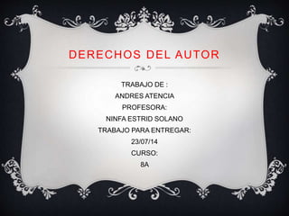 DERECHOS DEL AUTOR
TRABAJO DE :
ANDRES ATENCIA
PROFESORA:
NINFA ESTRID SOLANO
TRABAJO PARA ENTREGAR:
23/07/14
CURSO:
8A
 