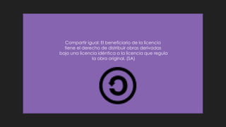 Compartir igual: El beneficiario de la licencia
tiene el derecho de distribuir obras derivadas
bajo una licencia idéntica a la licencia que regula
la obra original. (SA)
 