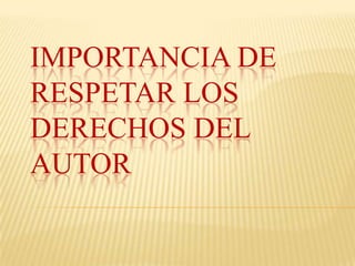 IMPORTANCIA DE
RESPETAR LOS
DERECHOS DEL
AUTOR
 