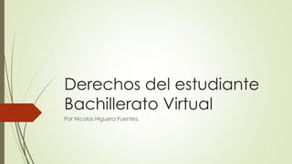 Derechos del estudiante
Bachillerato Virtual
Por Nicolas Higuera Fuentes.
 