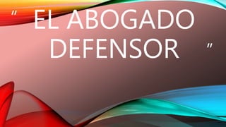 “ 
” 
EL ABOGADO 
DEFENSOR 
 