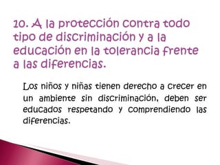 Los niños y niñas tienen derecho a crecer en un ambiente sin discriminación, deben ser educados respetando y comprendiendo las diferencias. 