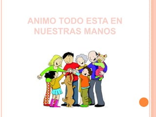 ANIMO TODO ESTA EN 
NUESTRAS MANOS 
