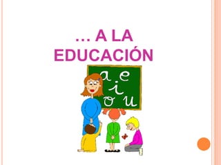 … A LA 
EDUCACIÓN 
 