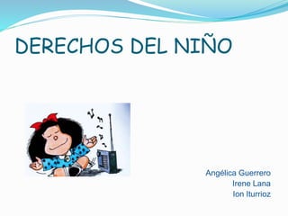 DERECHOS DEL NIÑO 
Angélica Guerrero 
Irene Lana 
Ion Iturrioz 
 