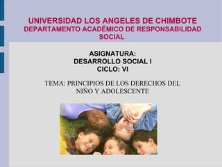UNIVERSIDAD LOS ANGELES DE CHIMBOTE DEPARTAMENTO ACADÉMICO DE RESPONSABILIDAD SOCIAL  ASIGNATURA: DESARROLLO SOCIAL I CICLO: VI TEMA: PRINCIPIOS DE LOS DERECHOS DEL NIÑO Y ADOLESCENTE 