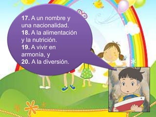 17. A un nombre y una nacionalidad.18. A la alimentación y la nutrición.19. A vivir en armonía, y20. A la diversión.